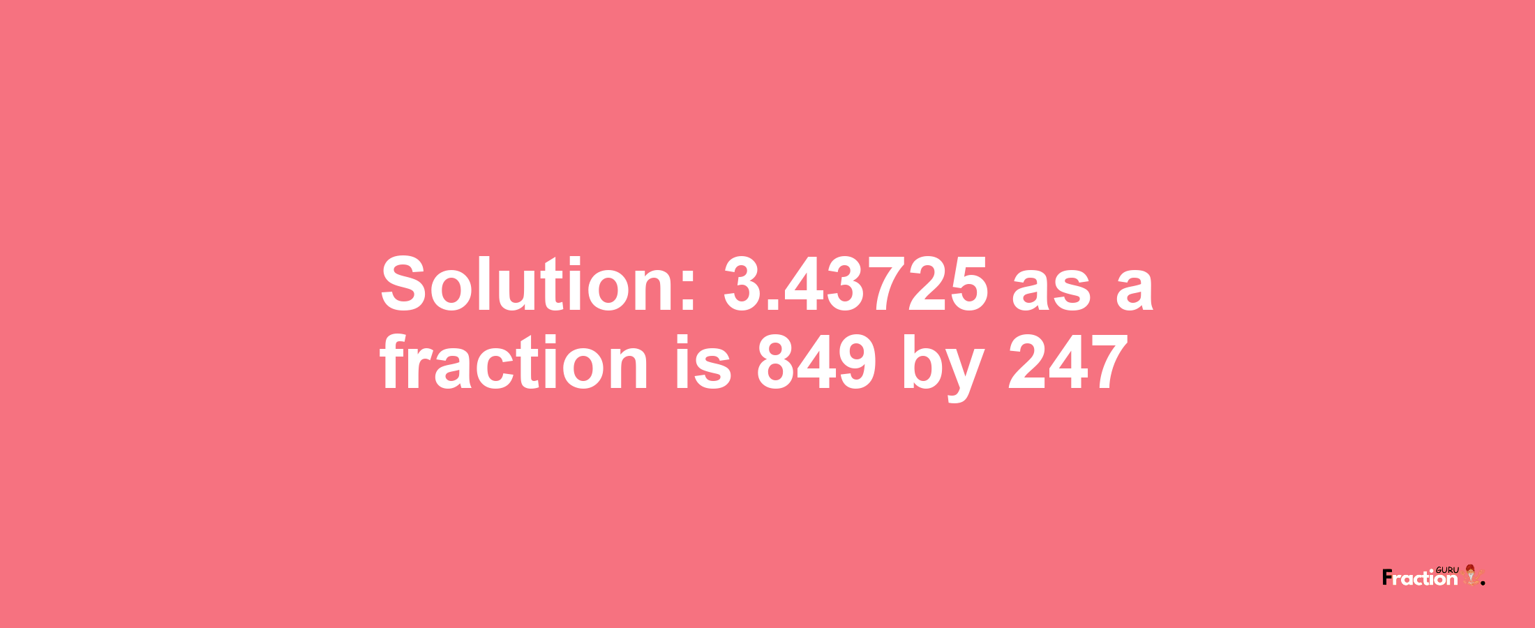 Solution:3.43725 as a fraction is 849/247